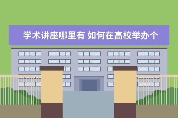 学术讲座哪里有 如何在高校举办个人学术讲座