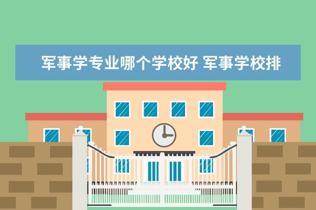 军事学专业哪个学校好 军事学校排名