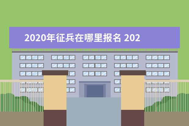2020年征兵在哪里报名 2020全国征兵报名时间?