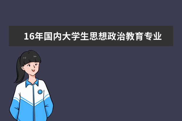 16年国内大学生思想政治教育专业就业前景 大学生思想政治教育中央16号文件及相关配套文件是哪...