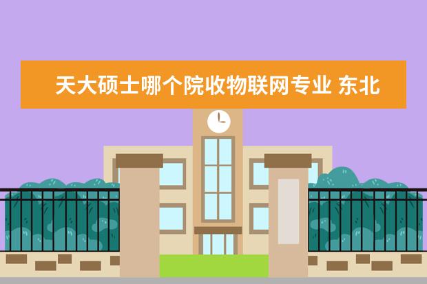 天大硕士哪个院收物联网专业 东北大学实力有武汉大学强吗