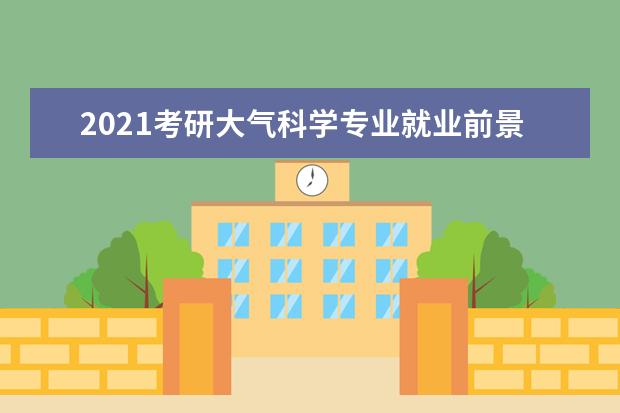 2021考研大气科学专业就业前景 南京大学大气科学考研录取分数线2021