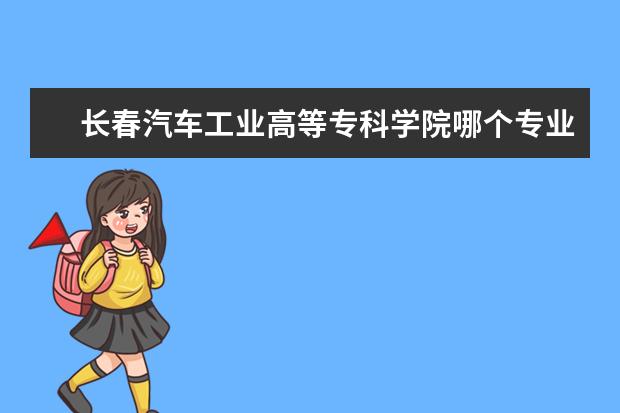 长春汽车工业高等专科学院哪个专业好 长春汽车工业高等专科学校专业排名