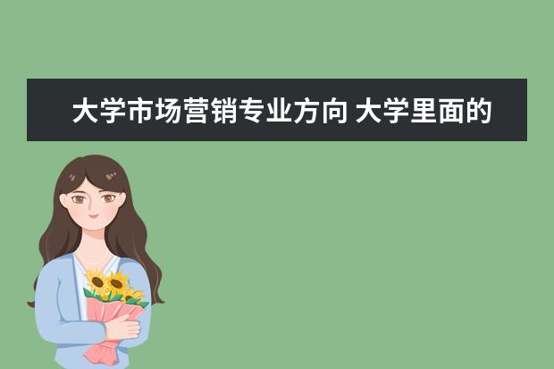 大学市场营销专业方向 大学里面的市场营销专业是什么?
