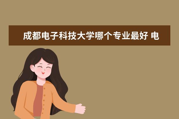 成都电子科技大学哪个专业最好 <a target="_blank" href="/xuexiao6184/" title="电子科技大学成都学院">电子科技大学成都学院</a>哪些专业好就业