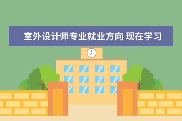 室外设计师专业就业方向 现在学习室外设计未来的发展怎么样?