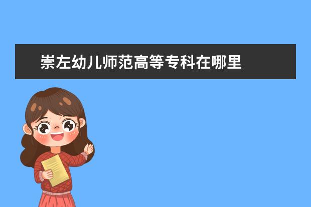崇左幼儿师范高等专科在哪里 
  三、崇左幼儿师范高等专科学校简介