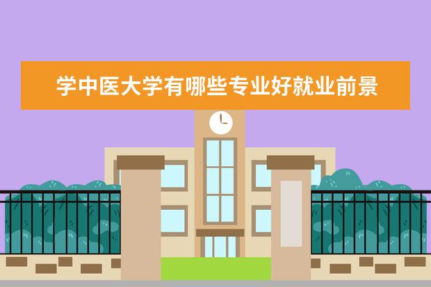 学中医大学有哪些专业好就业前景 中医专业就业前景怎么样,有什么好的中医类大学 - 百...