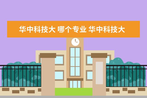 华中科技大 哪个专业 华中科技大学和武汉大学哪个好