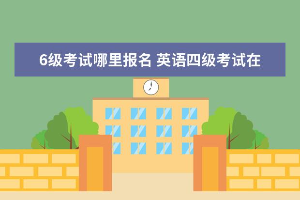 6级考试哪里报名 英语四级考试在哪里报名