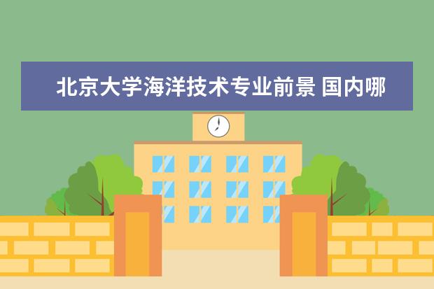 北京大学海洋技术专业前景 国内哪些学校的海洋科学专业比较好?