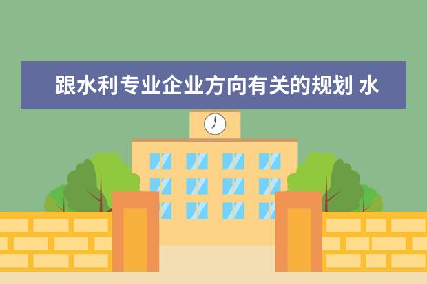 跟水利专业企业方向有关的规划 水利水电工程的就业方向