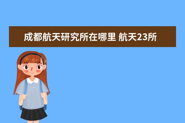 成都航天研究所在哪里 航天23所成都研中心值得去吗?和下属企业签约 - 百度...