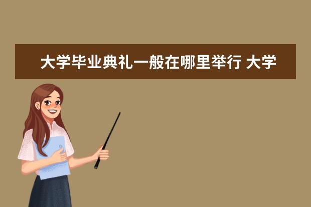 大学毕业典礼一般在哪里举行 大学生毕业季是几月