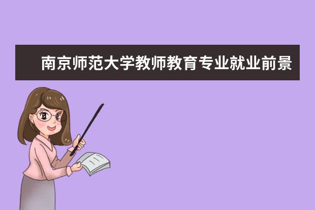 南京师范大学教师教育专业就业前景 南京师范大学教师教育学院怎么样(本科教育) - 百度...