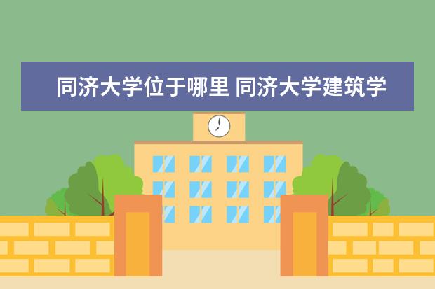 同济大学位于哪里 同济大学建筑学院在那个区,具体地址在哪里
