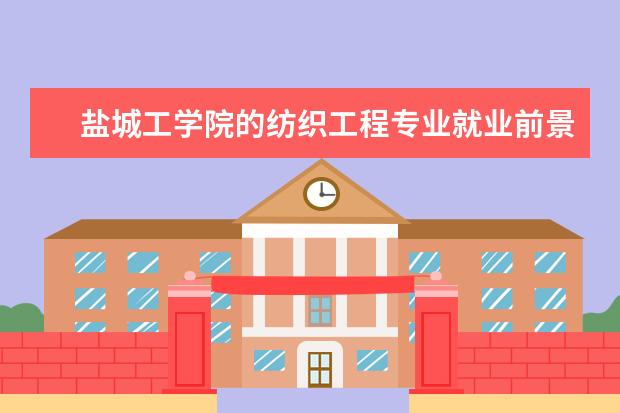盐城工学院的纺织工程专业就业前景 食品与科学工程开设课程