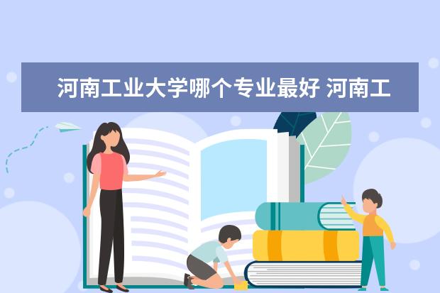 河南工业大学哪个专业最好 河南工业大学哪个专业最好