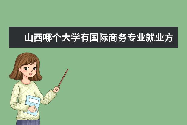山西哪个大学有国际商务专业就业方向 山西省商务学院和山西国际商务职业学院还有山西大学...