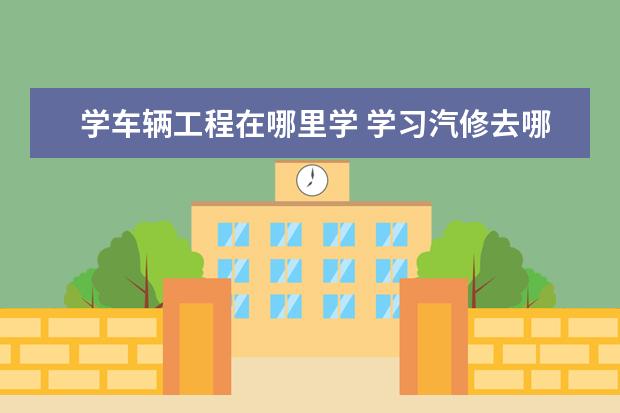 学车辆工程在哪里学 学习汽修去哪里?