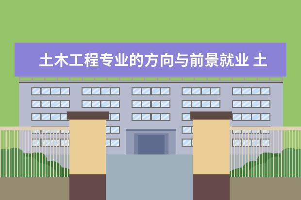 土木工程专业的方向与前景就业 土木工程的就业方向及前景分析