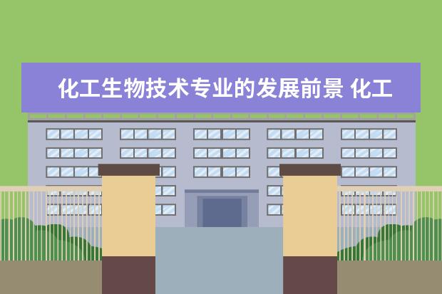 化工生物技术专业的发展前景 化工生物技术专业就业前景怎样?
