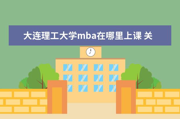 大连理工大学mba在哪里上课 关于大连理工大学MBA的问题