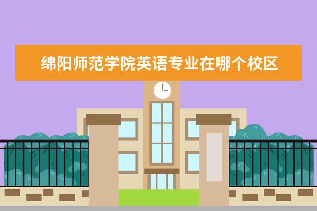 绵阳师范学院英语专业在哪个校区 安徽师范大学和绵阳师范学院的音乐系哪个比较好?宿...