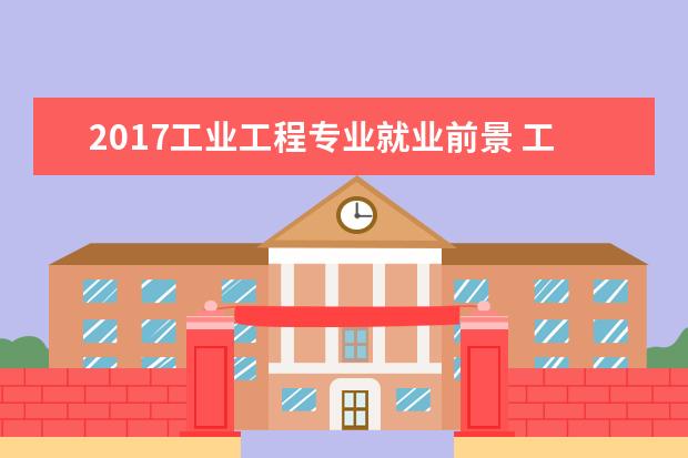 2017工业工程专业就业前景 工业工程和工业设计哪个好