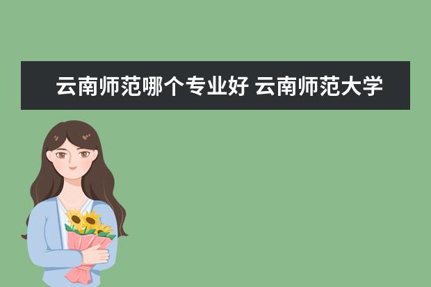 云南师范哪个专业好 云南师范大学专业有哪些