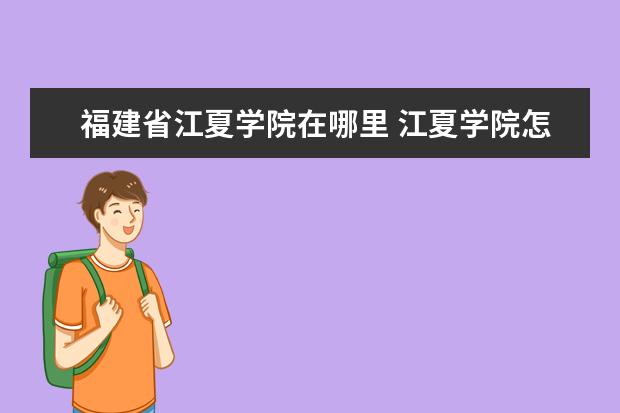 福建省江夏学院在哪里 江夏学院怎么样在哪座城市-名声好吗-是几本?王牌专...