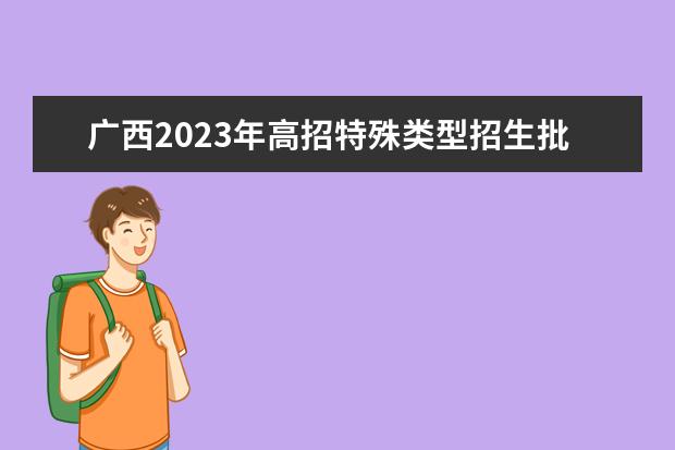 广西2023年高招特殊类型招生批投档说明