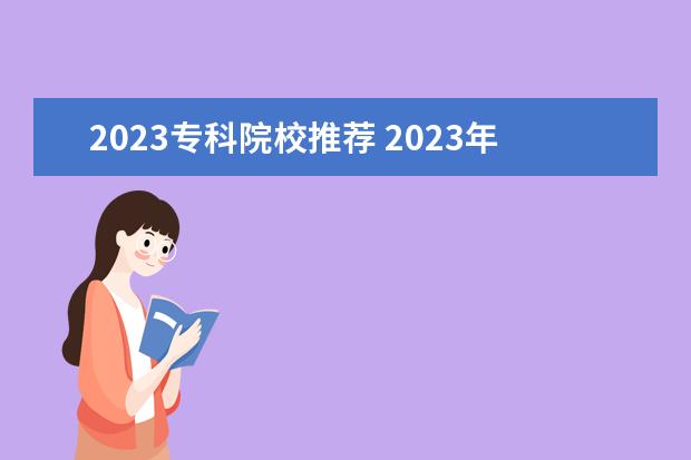 2023专科院校推荐 2023年大专专业推荐