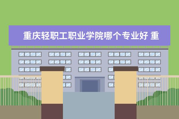 重庆轻职工职业学院哪个专业好 重庆哪个职业学校好点?