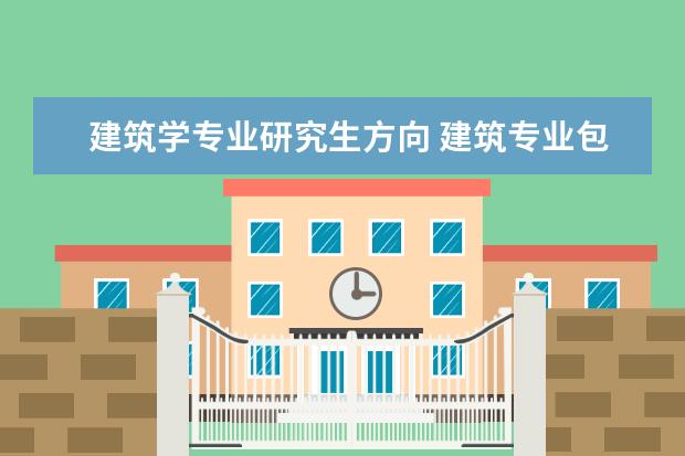 建筑学专业研究生方向 建筑专业包括哪些方向?