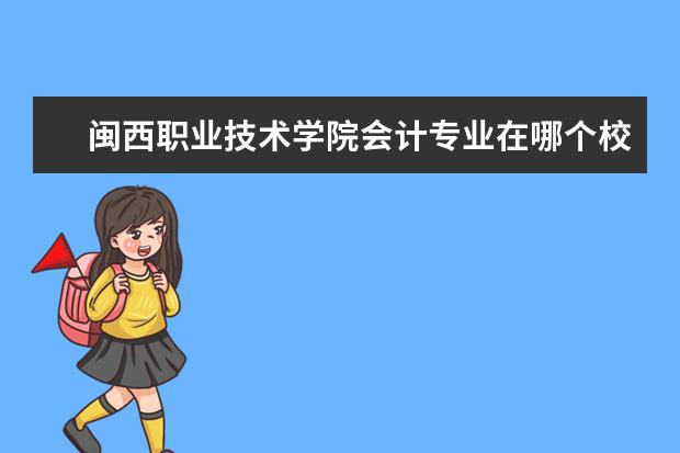 闽西职业技术学院会计专业在哪个校区 闽西职业技术学院有几个校区,哪个校区最好及各校区...