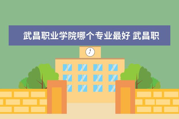 武昌职业学院哪个专业最好 武昌职业学院有哪些专业