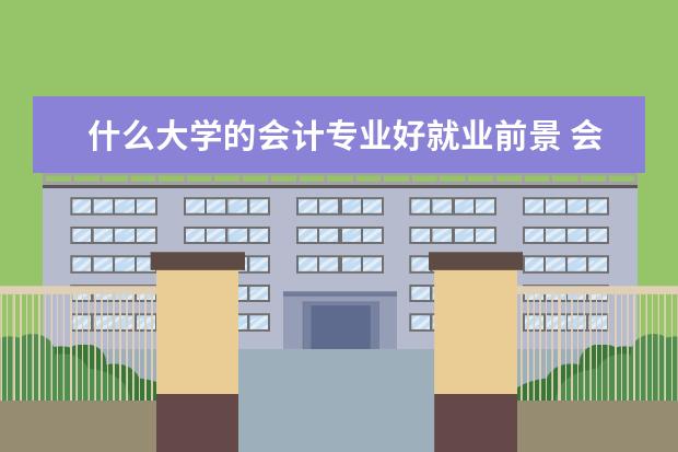 什么大学的会计专业好就业前景 会计专业好的大学