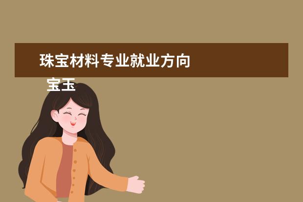 珠宝材料专业就业方向
宝玉石鉴定与加工专业就业方向