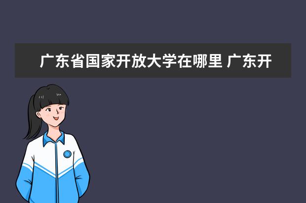 广东省国家开放大学在哪里 广东开放大学和国家开放大学有什么不同?