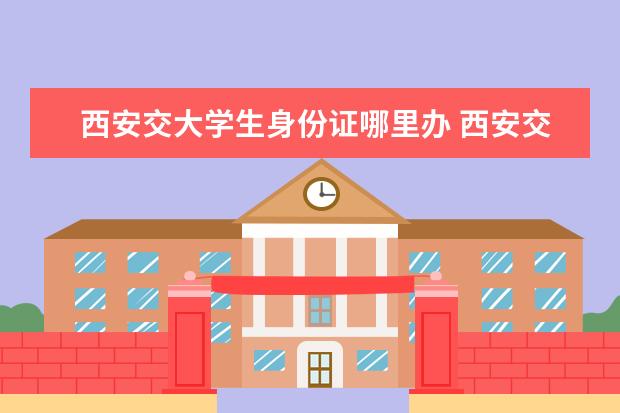 西安交大学生身份证哪里办 西安交大网络学院入学条件?