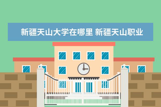 新疆天山大学在哪里 新疆天山职业技术大学怎么样