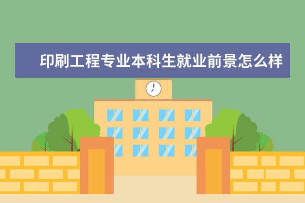 印刷工程专业本科生就业前景怎么样 ★印刷工程专业就业形势怎么样