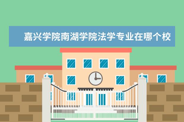 嘉兴学院南湖学院法学专业在哪个校区 嘉兴学院南湖学院有几个校区及各个校区的介绍 - 百...