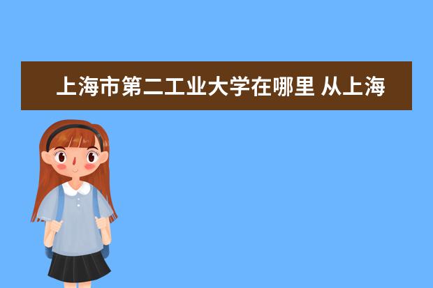 上海市第二工业大学在哪里 从上海第二工业大学到上海市松江区北松公路4088号怎...