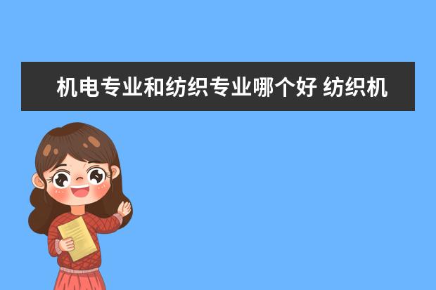 机电专业和纺织专业哪个好 纺织机电技术专业就业方向与就业岗位有哪些 - 百度...