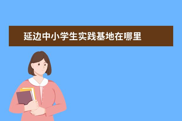 延边中小学生实践基地在哪里 
  策划夏令营活动的方案7篇2