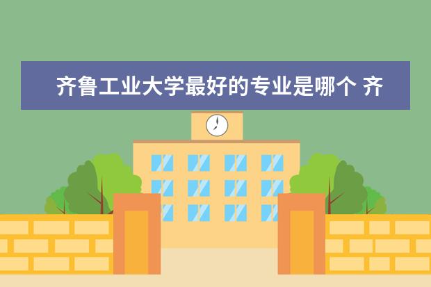 齐鲁工业大学最好的专业是哪个 齐鲁工业大学的王牌专业是什么