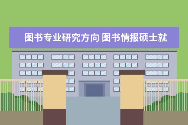 图书专业研究方向 图书情报硕士就业方向