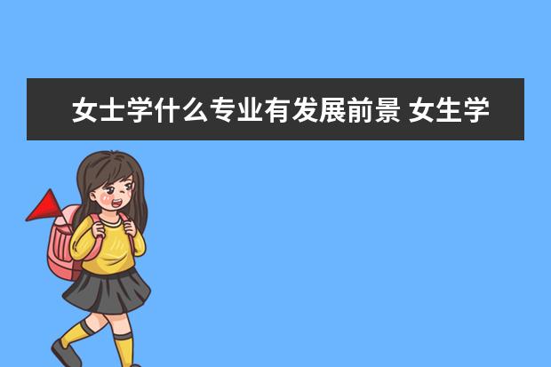 女士学什么专业有发展前景 女生学什么专业好?比较好就业?